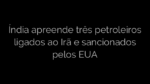 ​Índia apreende três petroleiros ligados ao Irã e sancionados pelos EUA 